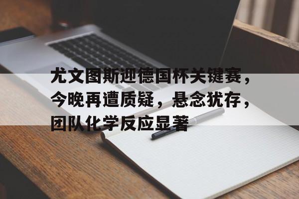 包含尤文图斯迎德国杯关键赛，今晚再遭质疑，悬念犹存，团队化学反应显著的词条
