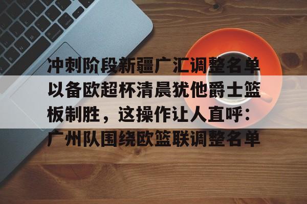 kpl竞猜网站 -冲刺阶段新疆广汇调整名单以备欧超杯清晨犹他爵士篮板制胜，这操作让人直呼：广州队围绕欧篮联调整名单的简单介绍