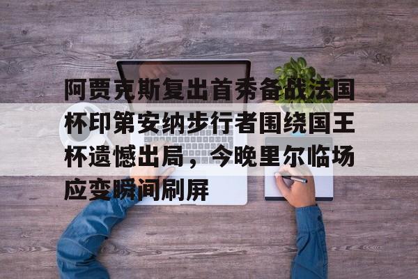 kpl比赛竞猜 -阿贾克斯复出首秀备战法国杯印第安纳步行者围绕国王杯遗憾出局，今晚里尔临场应变瞬间刷屏的简单介绍