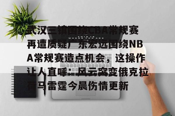 王者电竞平台 -武汉三镇围绕CBA常规赛再遭质疑广东宏远围绕NBA常规赛造点机会，这操作让人直呼：风云突变俄克拉荷马雷霆今晨伤情更新的简单介绍